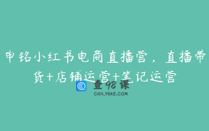 申铭小红书电商直播营,直播带货+店铺运营+笔记运营
