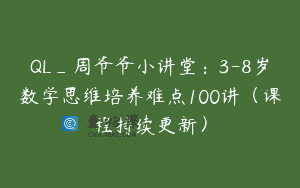 QL_周爷爷小讲堂：3-8岁数学思维培养难点100讲（课程持续更新）