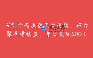AI制作高质量美女视频，磁力聚星撸收益，单日变现500＋