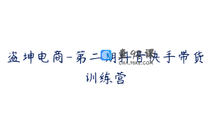 盗坤电商-第二期抖音快手带货训练营