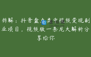 拆解：抖音盘点类中视频变现副业项目，视频版一条龙大解析分享给你