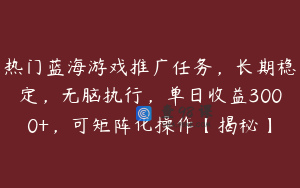 热门蓝海游戏推广任务，长期稳定，无脑执行，单日收益3000+，可矩阵化操作【揭秘】
