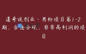 道哥说创业·男粉项目第1-2期，合法合规，非常高利润的项目