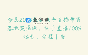 李总2023最新快手直播带货落地实操课，快手直播100%起号，全程干货
