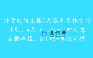 抖音电商主播7天爆单实操学习计划，4天线上16+小时实操直播课程，8小时+模拟实操