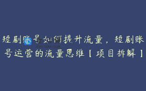 短剧账号如何提升流量，短剧账号运营的流量思维【项目拆解】