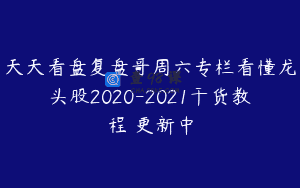 天天看盘复盘哥周六专栏看懂龙头股2020-2021干货教程 更新中