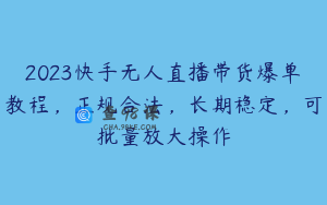 2023快手无人直播带货爆单教程，正规合法，长期稳定，可批量放大操作