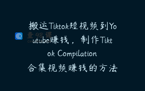 搬运Tiktok短视频到Youtube赚钱，制作Tiktok Compilation合集视频赚钱的方法