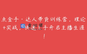 点金手·达人带货训练营，理论+实战，快速上手开启主播生涯！