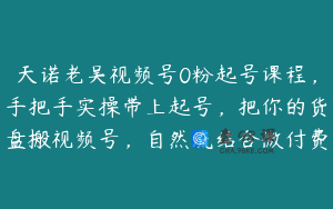 天诺老吴视频号0粉起号课程，手把手实操带上起号，把你的货盘搬视频号，自然流结合微付费