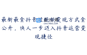 最新最全抖音短视频变现方式全公开，快人一步迈入抖音运营变现捷径