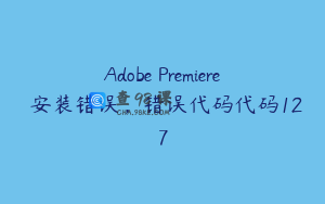 Adobe Premiere 安装错误，错误代码代码127
