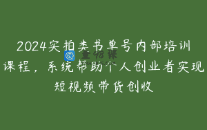 2024实拍类书单号内部培训课程，系统帮助个人创业者实现短视频带货创收