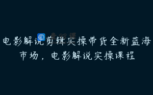 电影解说剪辑实操带货全新蓝海市场，电影解说实操课程