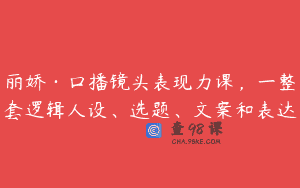 丽娇·口播镜头表现力课，一整套逻辑人设、选题、文案和表达