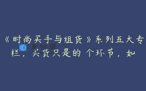 《时尚买手与组货》系列五大专栏，买货只是的‬个环节，如
