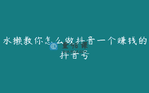 水獭教你怎么做抖音一个赚钱的抖音号