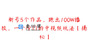 新号5个作品，跑出100W播放，一个冷门的中视频玩法【揭秘】