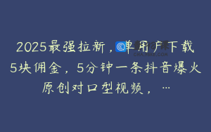 2025最强拉新，单用户下载5块佣金，5分钟一条抖音爆火原创对口型视频，…