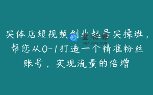 实体店短视频创业起号实操班，帮您从0-1打造一个精准粉丝账号，实现流量的倍增