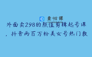 外面卖298的颜值剪辑起号课，抖音两百万粉美女号热门教