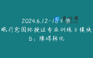 2024.6.12-16《催眠疗愈国际授证专业训练》模块B：障碍转化