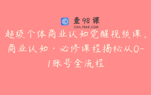 超级个体商业认知觉醒视频课，商业认知·必修课程揭秘从0-1账号全流程