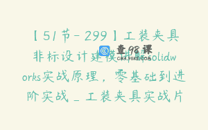 【51节-￥299】工装夹具非标设计建模讲解solidworks实战原理，零基础到进阶实战_工装夹具实战片