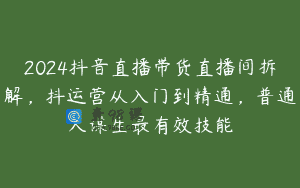 2024抖音直播带货直播间拆解，抖运营从入门到精通，普通人谋生最有效技能