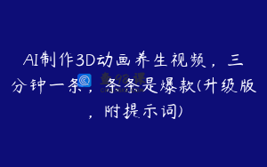 AI制作3D动画养生视频，三分钟一条，条条是爆款(升级版，附提示词)