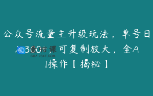 公众号流量主升级玩法，单号日入300+，可复制放大，全AI操作【揭秘】