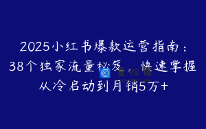 2025小红书爆款运营指南：38个独家流量秘笈，快速掌握从冷启动到月销5万+