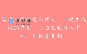 震碎三观的吃瓜神文，一键生成100%原创，小白也能日入千元，可批量复制…