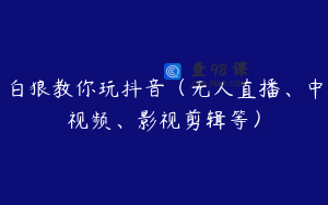 白狼教你玩抖音（无人直播、中视频、影视剪辑等）