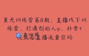 星光训练营第8期，直播线下训练营，打通创始人ip，抖音+视频号直播流量密码