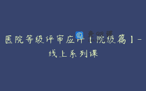 医院等级评审应评【院级篇】-线上系列课