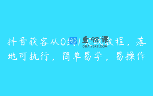 抖音获客从0到1实战教程，落地可执行，简单易学，易操作
