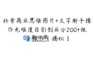 抖音商业思维图片+文字新手操作无难度日引创业分200+批量操作【揭秘】