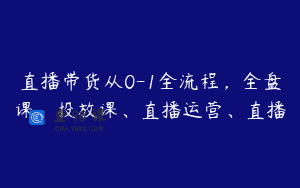 直播带货从0-1全流程，全盘课、投放课、直播运营、直播