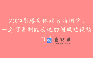 2024引爆实体获客特训营，一套可复制能落地的同城短视频打法