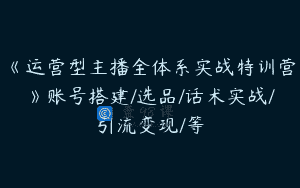 《运营型主播全体系实战特训营》账号搭建/选品/话术实战/引流变现/等