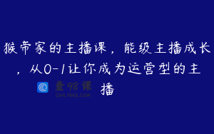 猴帝家的主播课，能级主播成长，从0-1让你成为运营型的主播