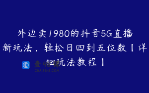 外边卖1980的抖音5G直播新玩法,轻松日四到五位数【详细玩法教程】