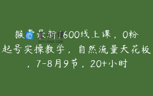 猴帝最新1600线上课，0粉起号实操教学，自然流量天花板，7-8月9节，20+小时