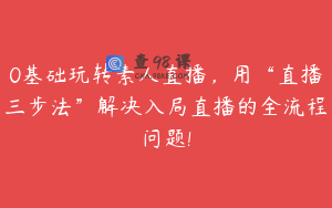 0基础玩转素人直播，用“直播三步法”解决入局直播的全流程问题!