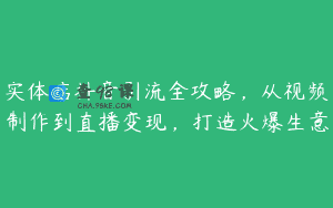 实体店抖音引流全攻略，从视频制作到直播变现，打造火爆生意