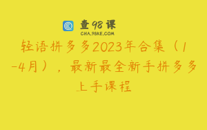 轻语拼多多2023年合集（1-4月），最新最全新手拼多多上手课程