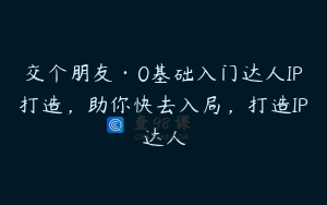 交个朋友·0基础入门达人IP打造，助你快去入局，打造IP达人