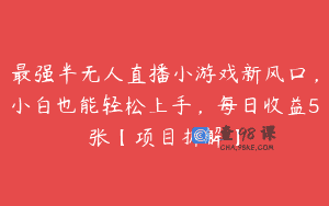 最强半无人直播小游戏新风口，小白也能轻松上手，每日收益5张【项目拆解】